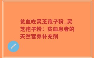 贫血吃灵芝孢子粉_灵芝孢子粉：贫血患者的天然营养补充剂
