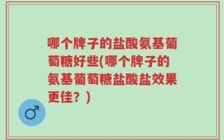 哪个牌子的盐酸氨基葡萄糖好些(哪个牌子的氨基葡萄糖盐酸盐效果更佳？)