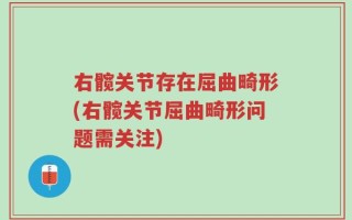 右髋关节存在屈曲畸形(右髋关节屈曲畸形问题需关注)