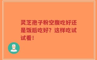 灵芝孢子粉空腹吃好还是饭后吃好？这样吃试试看！
