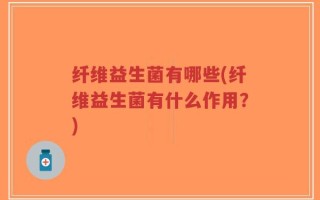 纤维益生菌有哪些(纤维益生菌有什么作用？)