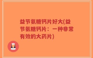 益节氨糖钙片好大(益节氨糖钙片：一种非常有效的大药片)