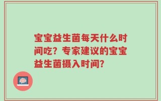 宝宝益生菌每天什么时间吃？专家建议的宝宝益生菌摄入时间？