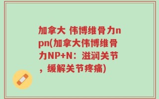 加拿大 伟博维骨力npn(加拿大伟博维骨力NP+N：滋润关节，缓解关节疼痛)