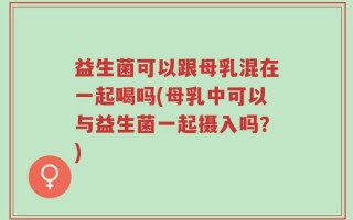 益生菌可以跟母乳混在一起喝吗(母乳中可以与益生菌一起摄入吗？)