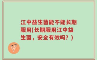 江中益生菌能不能长期服用(长期服用江中益生菌，安全有效吗？)