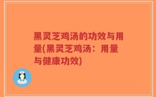 黑灵芝鸡汤的功效与用量(黑灵芝鸡汤：用量与健康功效)