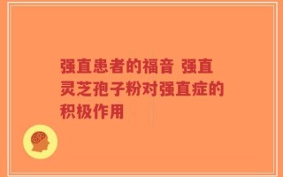 强直患者的福音 强直灵芝孢子粉对强直症的积极作用