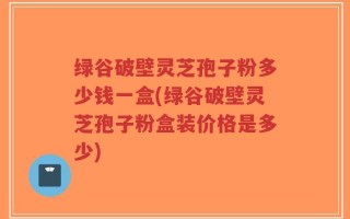 绿谷破壁灵芝孢子粉多少钱一盒(绿谷破壁灵芝孢子粉盒装价格是多少)