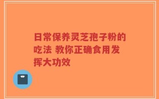 日常保养灵芝孢子粉的吃法 教你正确食用发挥大功效