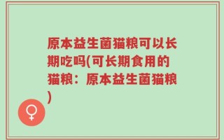 原本益生菌猫粮可以长期吃吗(可长期食用的猫粮：原本益生菌猫粮)