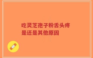 吃灵芝孢子粉舌头疼 是还是其他原因