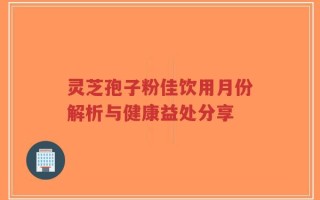 灵芝孢子粉佳饮用月份解析与健康益处分享