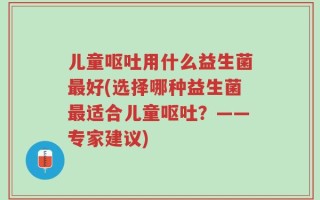 儿童呕吐用什么益生菌最好(选择哪种益生菌最适合儿童呕吐？——专家建议)