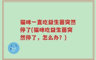 猫咪一直吃益生菌突然停了(猫咪吃益生菌突然停了，怎么办？)