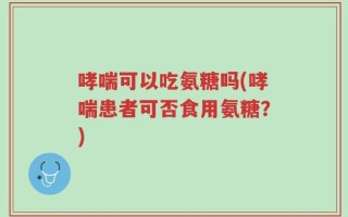 哮喘可以吃氨糖吗(哮喘患者可否食用氨糖？)