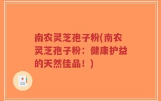 南农灵芝孢子粉(南农灵芝孢子粉：健康护益的天然佳品！)
