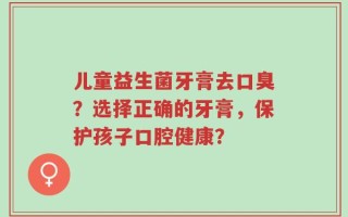 儿童益生菌牙膏去口臭？选择正确的牙膏，保护孩子口腔健康？