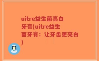 uitre益生菌亮白牙膏(uitre益生菌牙膏：让牙齿更亮白)