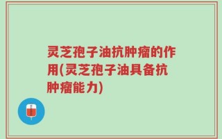 灵芝孢子油抗肿瘤的作用(灵芝孢子油具备抗肿瘤能力)