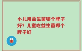 小儿用益生菌哪个牌子好？儿童吃益生菌哪个牌子好