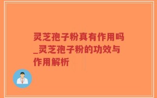 灵芝孢子粉真有作用吗_灵芝孢子粉的功效与作用解析