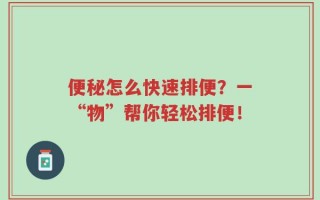 便秘怎么快速排便？一“物”帮你轻松排便！