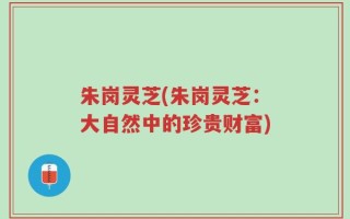 朱岗灵芝(朱岗灵芝：大自然中的珍贵财富)