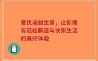 爱优诺益生菌，让你拥有轻松肠道与快乐生活的美好体验