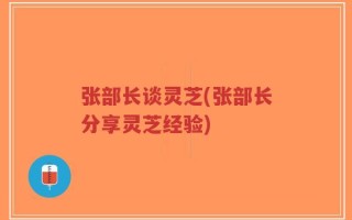 张部长谈灵芝(张部长分享灵芝经验)