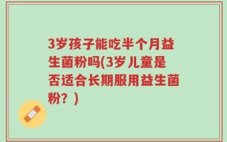 3岁孩子能吃半个月益生菌粉吗(3岁儿童是否适合长期服用益生菌粉？)