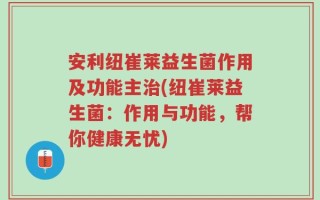 安利纽崔莱益生菌作用及功能主治(纽崔莱益生菌：作用与功能，帮你健康无忧)