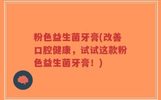粉色益生菌牙膏(改善口腔健康，试试这款粉色益生菌牙膏！)