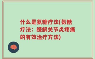 什么是氨糖疗法(氨糖疗法：缓解关节炎疼痛的有效治疗方法)