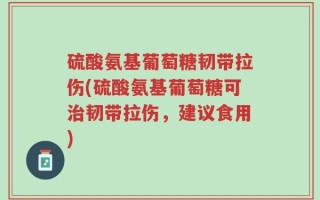 硫酸氨基葡萄糖韧带拉伤(硫酸氨基葡萄糖可治韧带拉伤，建议食用)
