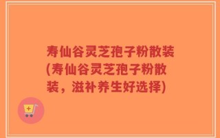 寿仙谷灵芝孢子粉散装(寿仙谷灵芝孢子粉散装，滋补养生好选择)