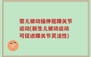 婴儿被动操伸屈踝关节运动(新生儿被动运动可促进踝关节灵活性)