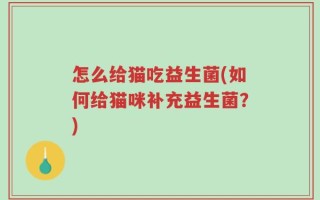 怎么给猫吃益生菌(如何给猫咪补充益生菌？)