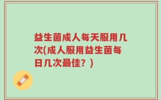 益生菌成人每天服用几次(成人服用益生菌每日几次最佳？)