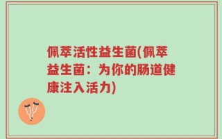 佩萃活性益生菌(佩萃益生菌：为你的肠道健康注入活力)