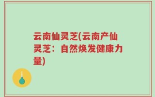 云南仙灵芝(云南产仙灵芝：自然焕发健康力量)