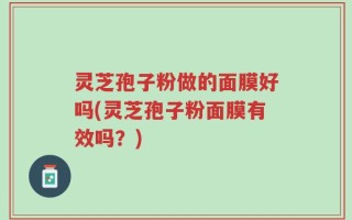 灵芝孢子粉做的面膜好吗(灵芝孢子粉面膜有效吗？)
