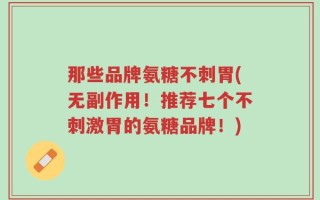 那些品牌氨糖不刺胃(无副作用！推荐七个不刺激胃的氨糖品牌！)