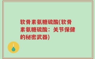 软骨素氨糖硫酸(软骨素氨糖硫酸：关节保健的秘密武器)