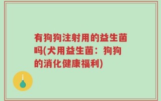 有狗狗注射用的益生菌吗(犬用益生菌：狗狗的消化健康福利)