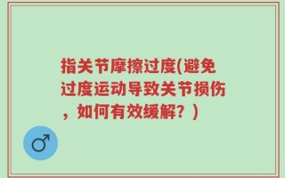 指关节摩擦过度(避免过度运动导致关节损伤，如何有效缓解？)