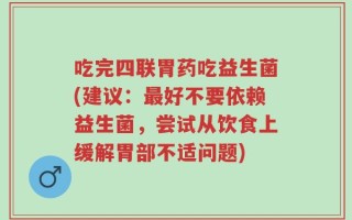 吃完四联胃药吃益生菌(建议：最好不要依赖益生菌，尝试从饮食上缓解胃部不适问题)