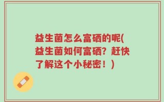 益生菌怎么富硒的呢(益生菌如何富硒？赶快了解这个小秘密！)