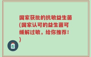 国家获批的抗敏益生菌(国家认可的益生菌可缓解过敏，给你推荐！)