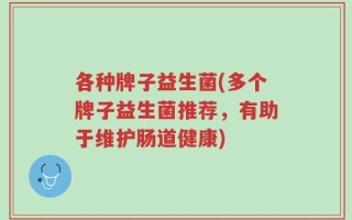 各种牌子益生菌(多个牌子益生菌推荐，有助于维护肠道健康)